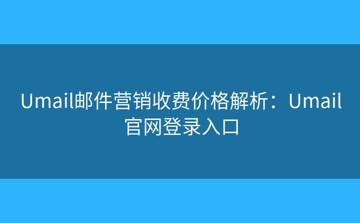 Umail邮件营销收费价格解析:Umail官网登录入口 Umail邮件营销收费价格解析:Umail官网登录入口