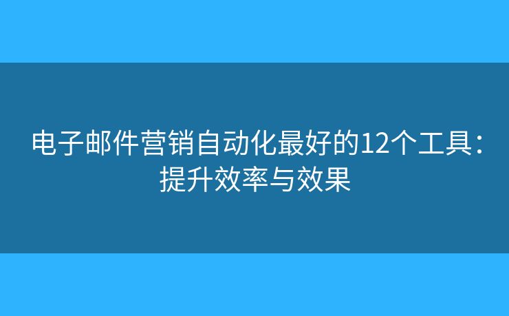 电子邮件营销自动化最好的12个工具：提升效率与效果