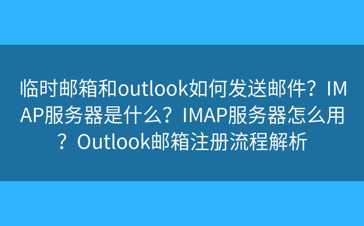 临时邮箱和outlook如何发送邮件?IMAP服务器是什么?IMAP服务器怎么用?Outlook邮箱注册流程解析 临时邮箱和outlook如何发送邮件?IMAP服务器是什么?IMAP服务器怎么用?Outlook邮箱注册流程解析