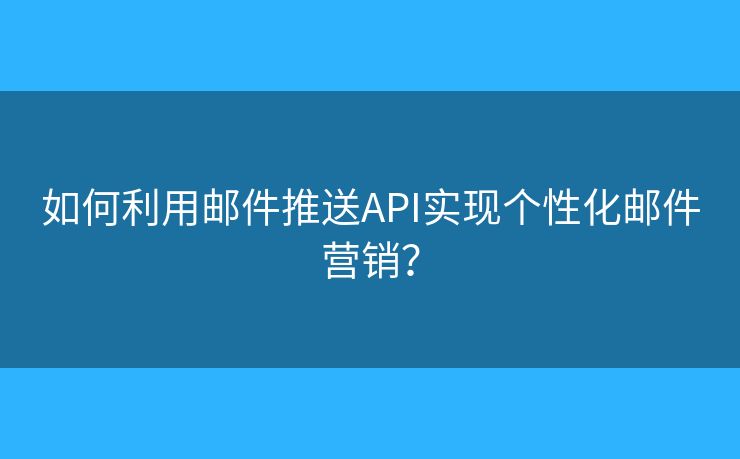 如何利用邮件推送API实现个性化邮件营销? 如何利用邮件推送API实现个性化邮件营销?