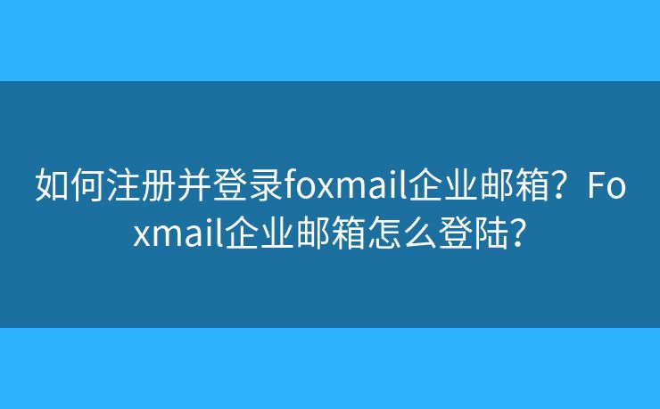如何注册并登录foxmail企业邮箱?Foxmail企业邮箱怎么登陆? 如何注册并登录foxmail企业邮箱?Foxmail企业邮箱怎么登陆?