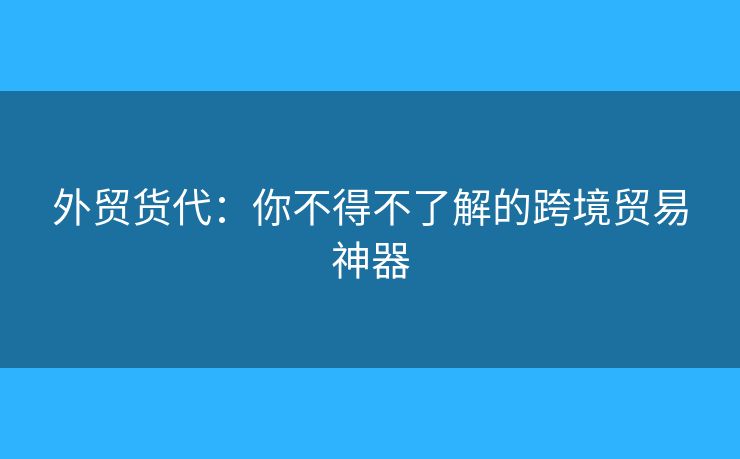 外贸货代:你不得不了解的跨境贸易神器 外贸货代:你不得不了解的跨境贸易神器