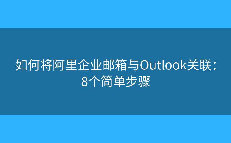 如何将阿里企业邮箱与Outlook关联:8个简单步骤 如何将阿里企业邮箱与Outlook关联:8个简单步骤