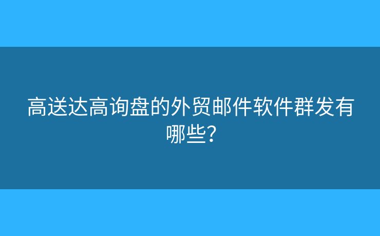 高送达高询盘的外贸邮件软件群发有哪些? 高送达高询盘的外贸邮件软件群发有哪些?