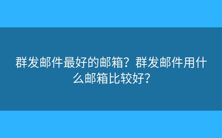 群发邮件最好的邮箱?群发邮件用什么邮箱比较好? 群发邮件最好的邮箱?群发邮件用什么邮箱比较好?