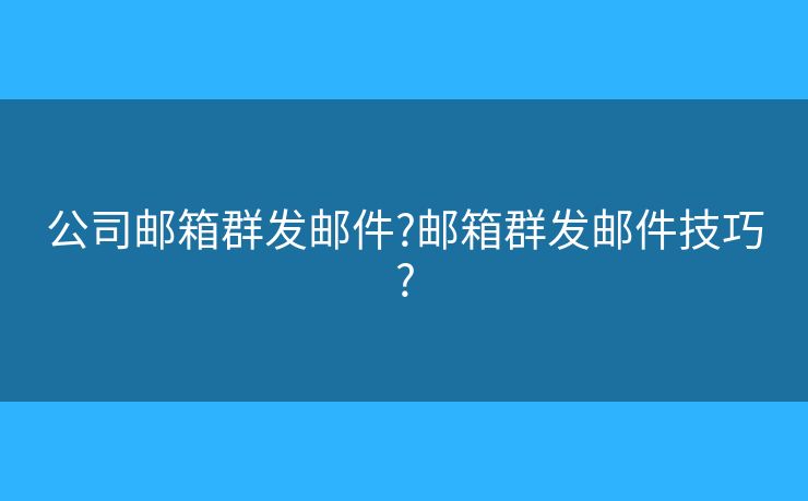 公司邮箱群发邮件?邮箱群发邮件技巧? 公司邮箱群发邮件?邮箱群发邮件技巧?