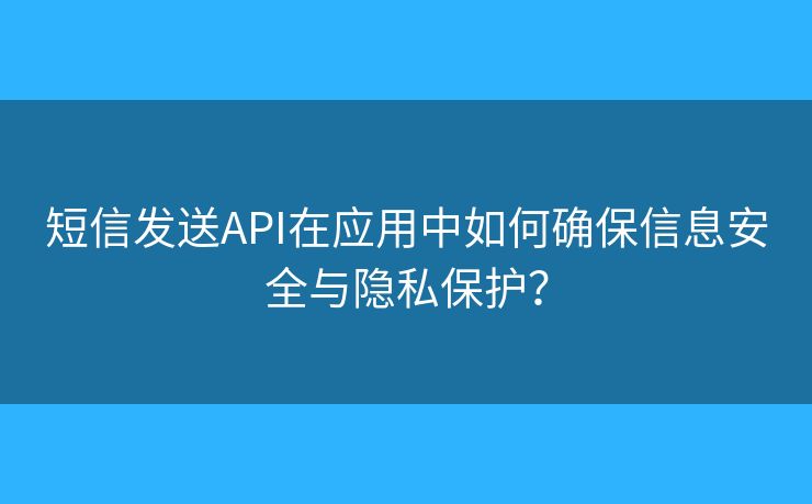 短信发送API在应用中如何确保信息安全与隐私保护? 短信发送API在应用中如何确保信息安全与隐私保护?