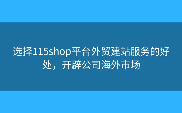 选择115shop平台外贸建站服务的好处，开辟公司海外市场