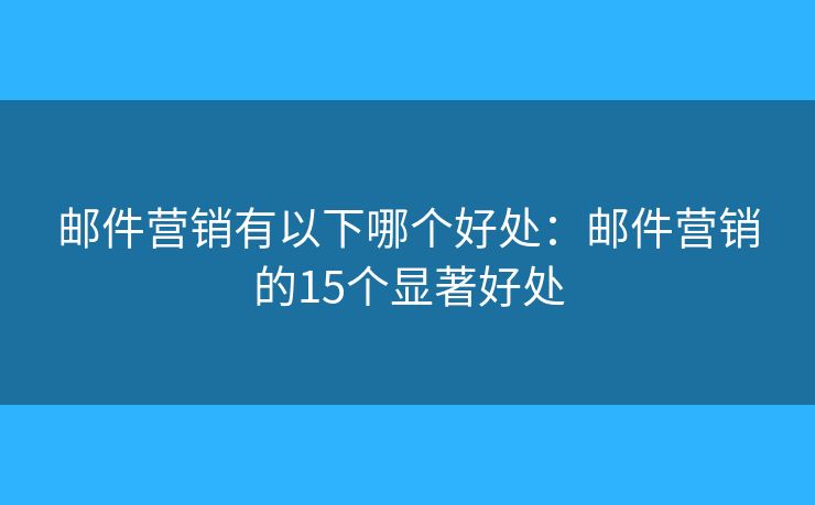 邮件营销有以下哪个好处：邮件营销的15个显著好处