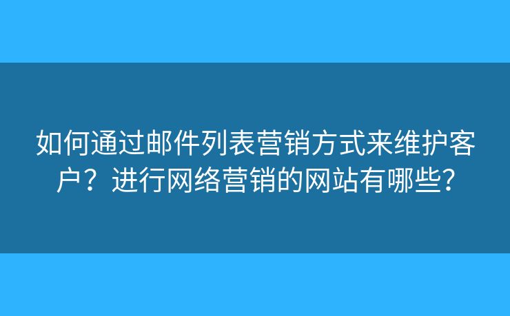 如何通过邮件列表营销方式来维护客户?进行网络营销的网站有哪些? 如何通过邮件列表营销方式来维护客户?进行网络营销的网站有哪些?