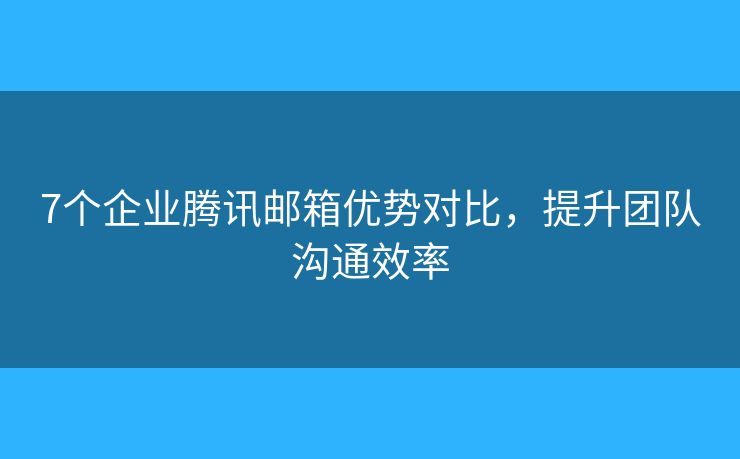 7个企业腾讯邮箱优势对比,提升团队沟通效率 7个企业腾讯邮箱优势对比,提升团队沟通效率