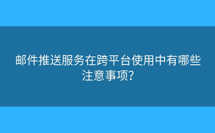 邮件推送服务在跨平台使用中有哪些注意事项? 邮件推送服务在跨平台使用中有哪些注意事项?
