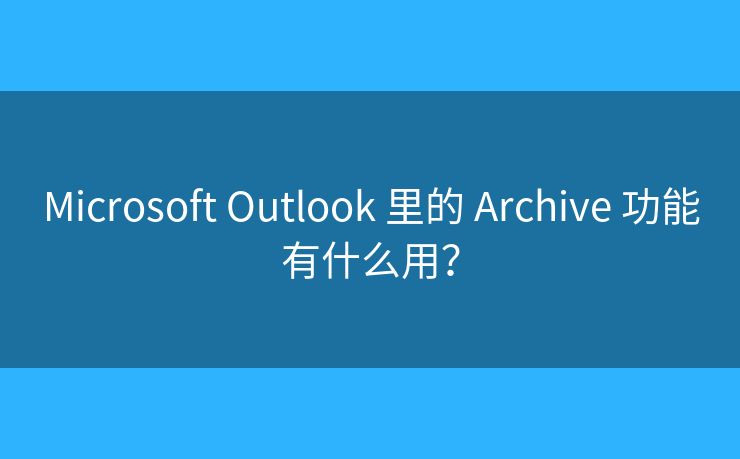 Microsoft Outlook 里的 Archive 功能有什么用? Microsoft Outlook 里的 Archive 功能有什么用?