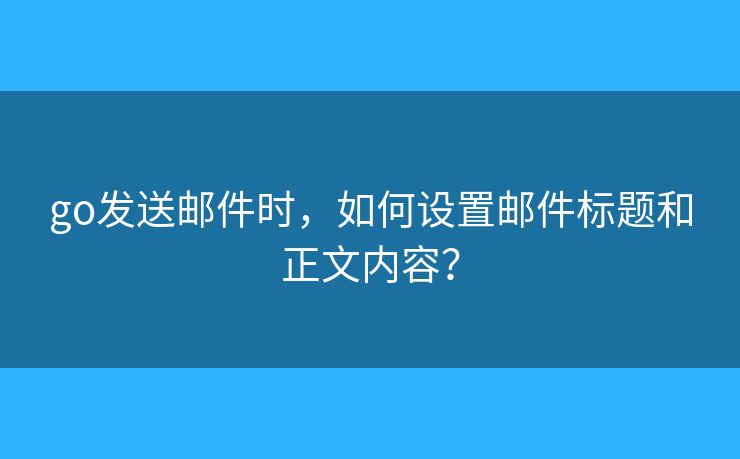 go发送邮件时,如何设置邮件标题和正文内容? go发送邮件时,如何设置邮件标题和正文内容?