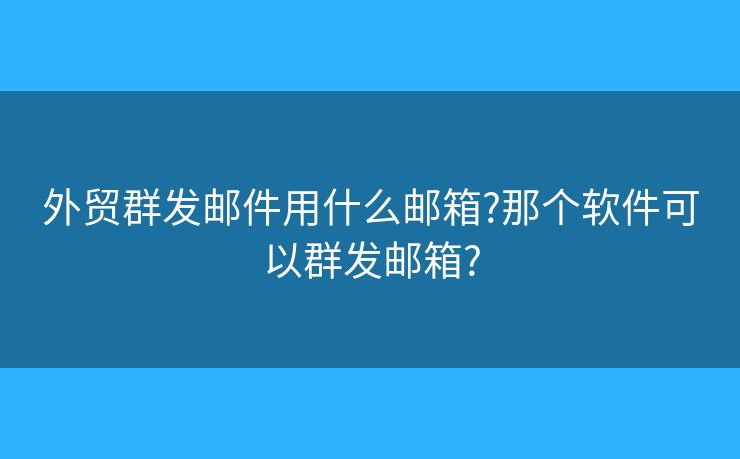 外贸群发邮件用什么邮箱?那个软件可以群发邮箱? 外贸群发邮件用什么邮箱?那个软件可以群发邮箱?