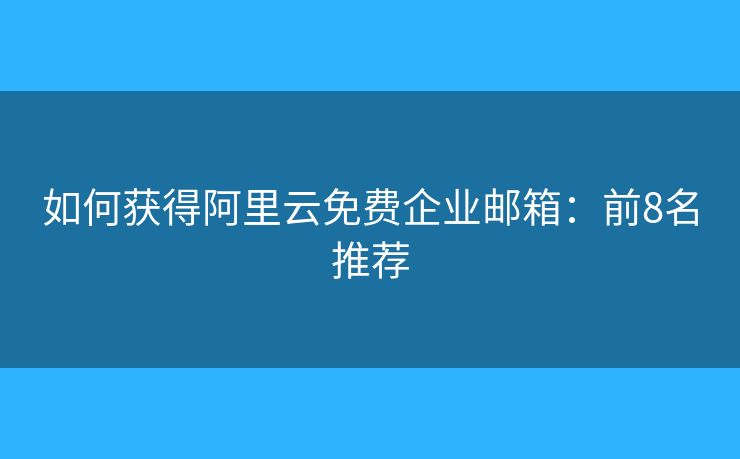 如何获得阿里云免费企业邮箱:前8名推荐 如何获得阿里云免费企业邮箱:前8名推荐