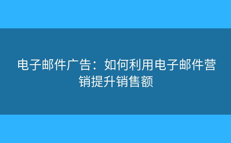 电子邮件广告:如何利用电子邮件营销提升销售额 电子邮件广告:如何利用电子邮件营销提升销售额