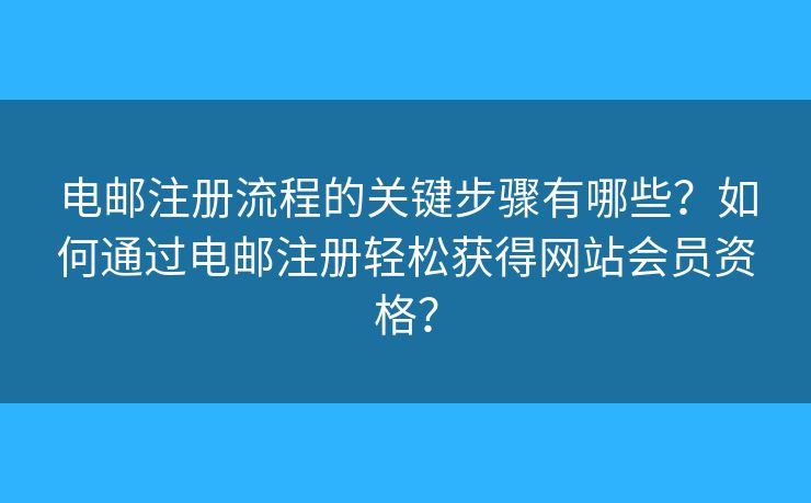 电邮注册流程的关键步骤有哪些?如何通过电邮注册轻松获得网站会员资格? 电邮注册流程的关键步骤有哪些?如何通过电邮注册轻松获得网站会员资格?