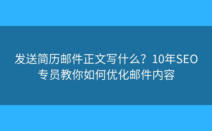 发送简历邮件正文写什么？10年SEO专员教你如何优化邮件内容