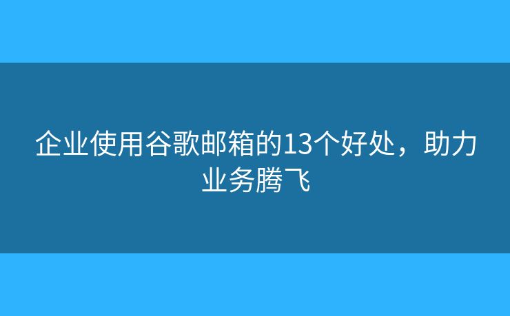 企业使用谷歌邮箱的13个好处,助力业务腾飞 企业使用谷歌邮箱的13个好处,助力业务腾飞