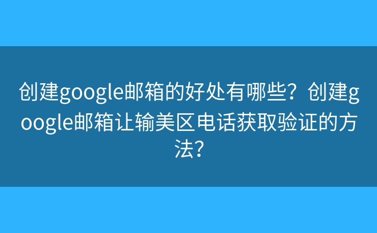 创建google邮箱的好处有哪些?创建google邮箱让输美区电话获取验证的方法? 创建google邮箱的好处有哪些?创建google邮箱让输美区电话获取验证的方法?
