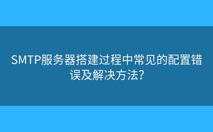 SMTP服务器搭建过程中常见的配置错误及解决方法？