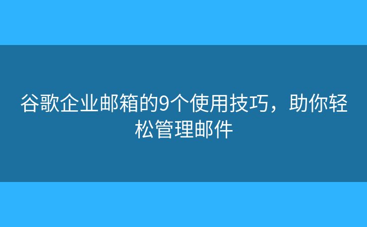 谷歌企业邮箱的9个使用技巧,助你轻松管理邮件 谷歌企业邮箱的9个使用技巧,助你轻松管理邮件