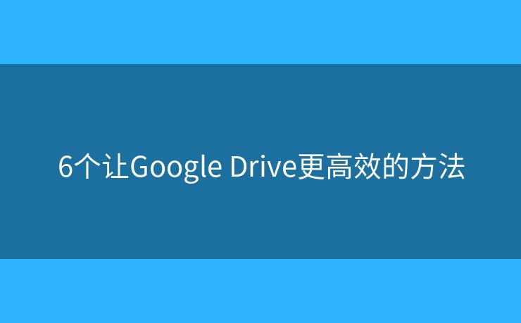 6个让Google Drive更高效的方法 6个让Google Drive更高效的方法