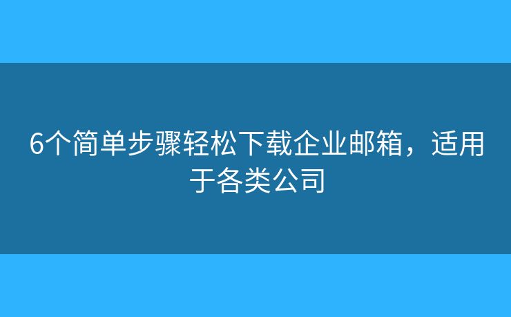 6个简单步骤轻松下载企业邮箱，适用于各类公司