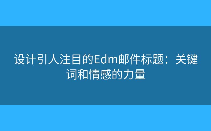 设计引人注目的Edm邮件标题:关键词和情感的力量 设计引人注目的Edm邮件标题:关键词和情感的力量