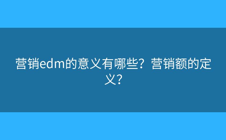 营销edm的意义有哪些？营销额的定义？