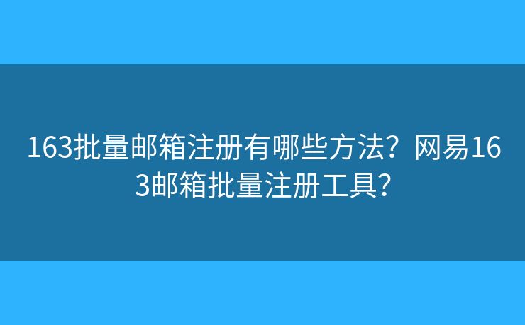 163批量邮箱注册有哪些方法？网易163邮箱批量注册工具？
