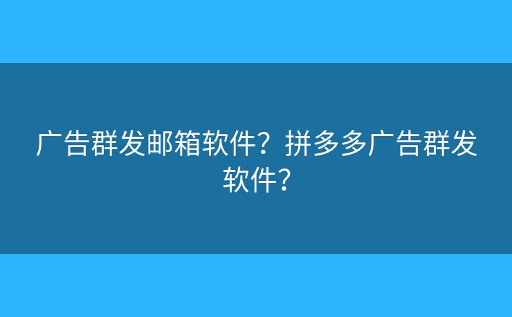 广告群发邮箱软件?拼多多广告群发软件? 广告群发邮箱软件?拼多多广告群发软件?