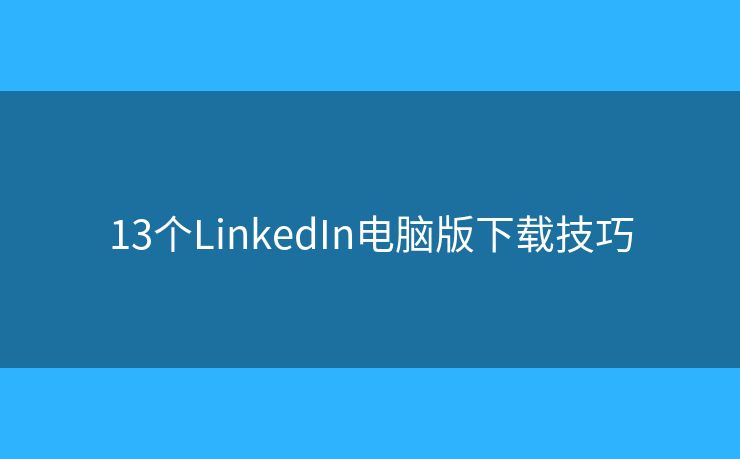 13个LinkedIn电脑版下载技巧 13个LinkedIn电脑版下载技巧