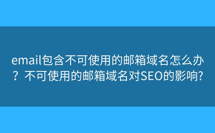 email包含不可使用的邮箱域名怎么办?不可使用的邮箱域名对SEO的影响? email包含不可使用的邮箱域名怎么办?不可使用的邮箱域名对SEO的影响?
