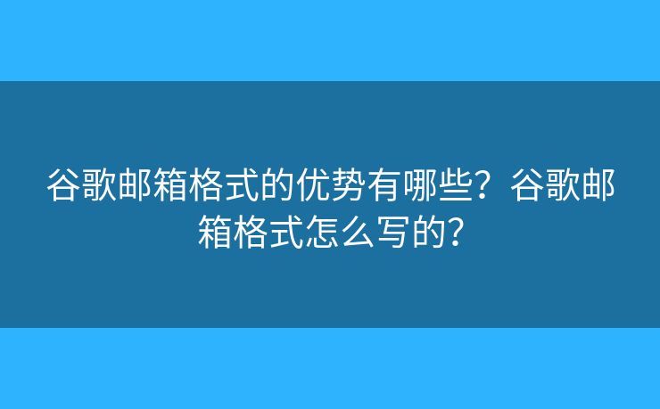 谷歌邮箱格式的优势有哪些？谷歌邮箱格式怎么写的？