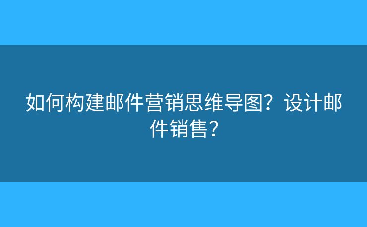 如何构建邮件营销思维导图？设计邮件销售？