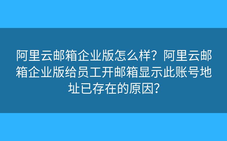 阿里云邮箱企业版怎么样?阿里云邮箱企业版给员工开邮箱显示此账号地址已存在的原因? 阿里云邮箱企业版怎么样?阿里云邮箱企业版给员工开邮箱显示此账号地址已存在的原因?