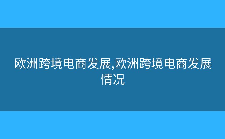 欧洲跨境电商发展,欧洲跨境电商发展情况 欧洲跨境电商发展,欧洲跨境电商发展情况