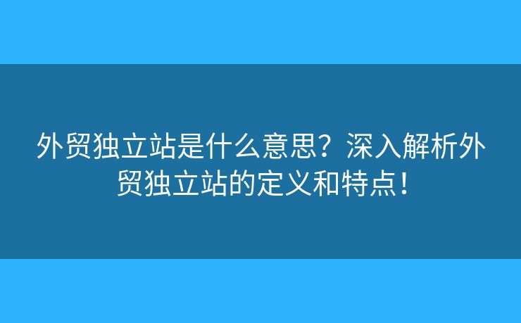 外贸独立站是什么意思？深入解析外贸独立站的定义和特点！