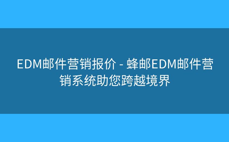 EDM邮件营销报价 - 蜂邮EDM邮件营销系统助您跨越境界 EDM邮件营销报价 - 蜂邮EDM邮件营销系统助您跨越境界