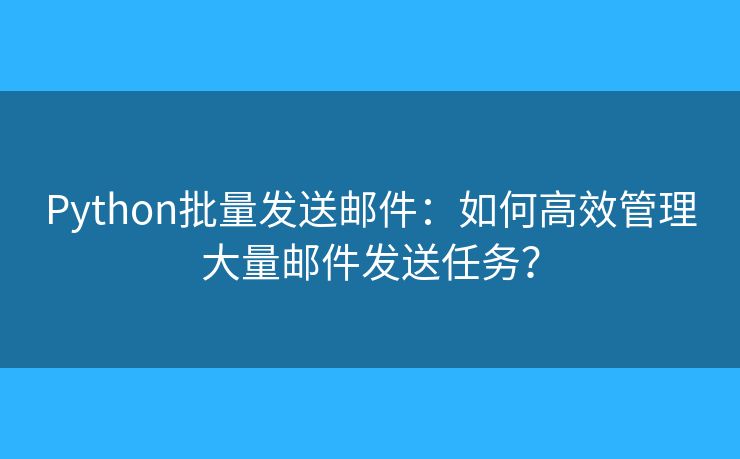 Python批量发送邮件:如何高效管理大量邮件发送任务? Python批量发送邮件:如何高效管理大量邮件发送任务?