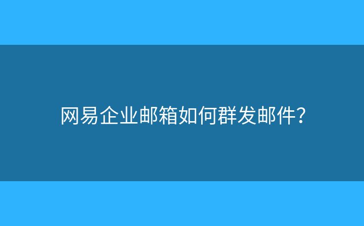 网易企业邮箱如何群发邮件? 网易企业邮箱如何群发邮件?