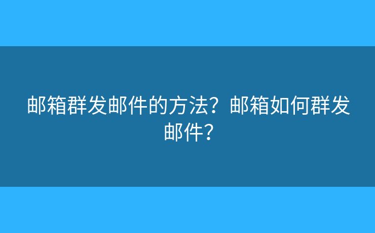 邮箱群发邮件的方法?邮箱如何群发邮件? 邮箱群发邮件的方法?邮箱如何群发邮件?