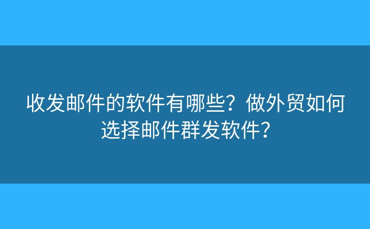 收发邮件的软件有哪些？做外贸如何选择邮件群发软件？