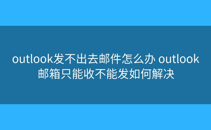 outlook发不出去邮件怎么办 outlook邮箱只能收不能发如何解决 outlook发不出去邮件怎么办 outlook邮箱只能收不能发如何解决