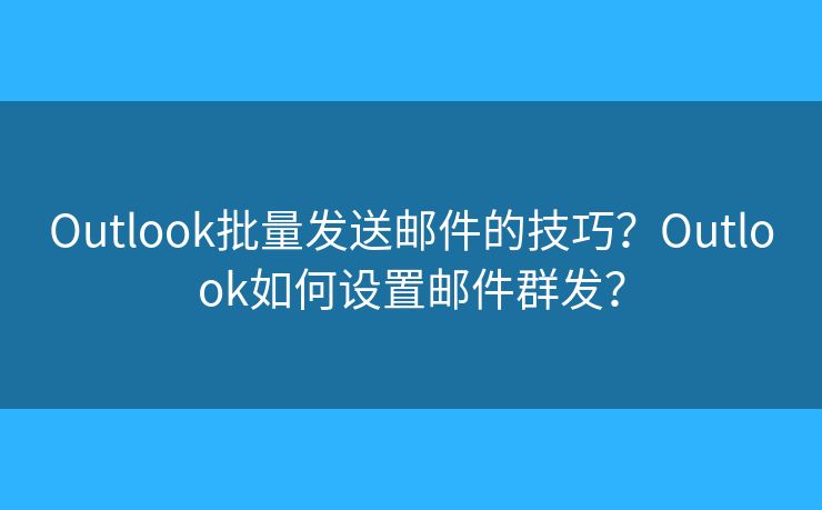 Outlook批量发送邮件的技巧?Outlook如何设置邮件群发? Outlook批量发送邮件的技巧?Outlook如何设置邮件群发?