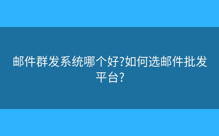 邮件群发系统哪个好?如何选邮件批发平台?