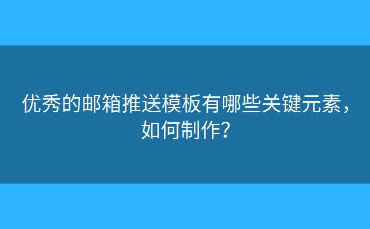 优秀的邮箱推送模板有哪些关键元素,如何制作? 优秀的邮箱推送模板有哪些关键元素,如何制作?