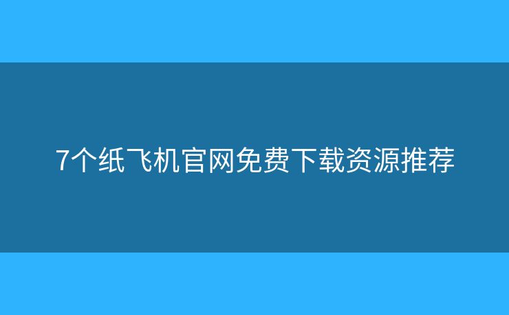 7个纸飞机官网免费下载资源推荐